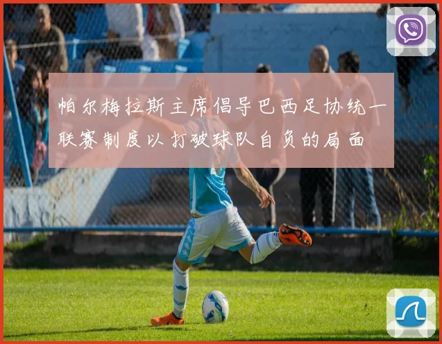 帕尔梅拉斯主席倡导巴西足协统一联赛制度以打破球队自负的局面