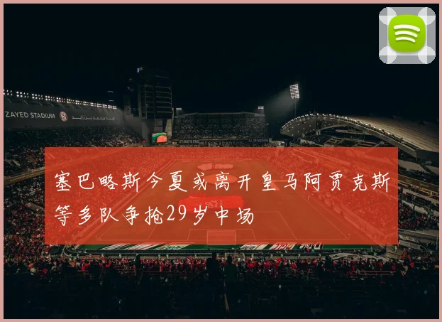 塞巴略斯今夏或离开皇马阿贾克斯等多队争抢29岁中场