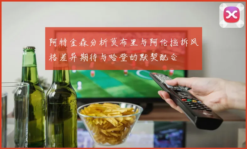 阿特金森分析莫布里与阿伦挡拆风格差异期待与哈登的默契配合
