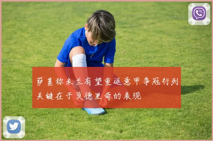 萨基称米兰有望重返意甲争冠行列关键在于莫德里奇的表现