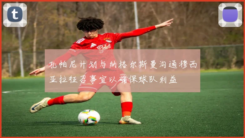 孔帕尼计划与纳格尔斯曼沟通穆西亚拉征召事宜以确保球队利益