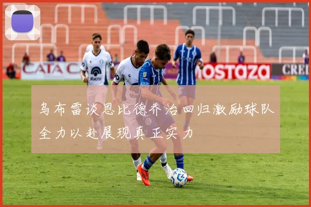 乌布雷谈恩比德乔治回归激励球队全力以赴展现真正实力
