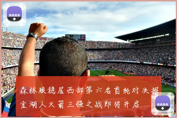 森林狼稳居西部第六名首轮对决掘金湖人火箭三强之战即将开启