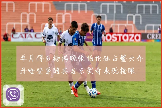 单月得分榜揭晓张伯伦独占鳌头乔丹哈登紧随其后东契奇表现抢眼