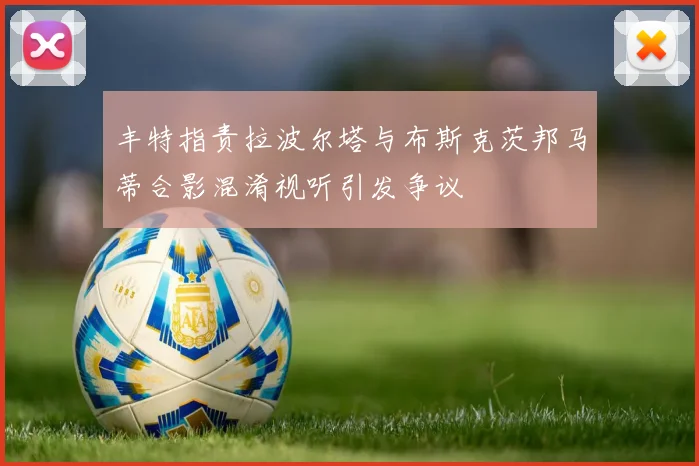 丰特指责拉波尔塔与布斯克茨邦马蒂合影混淆视听引发争议
