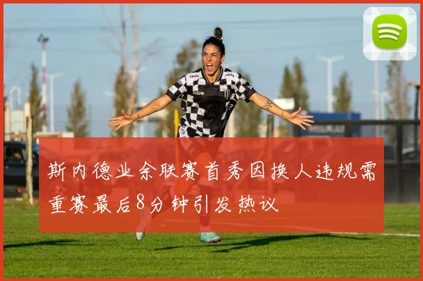 斯内德业余联赛首秀因换人违规需重赛最后8分钟引发热议