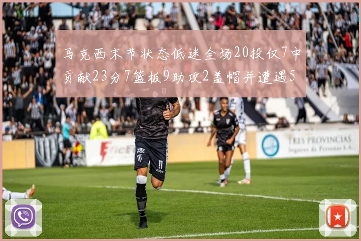 马克西末节状态低迷全场20投仅7中贡献23分7篮板9助攻2盖帽并遭遇5次犯规