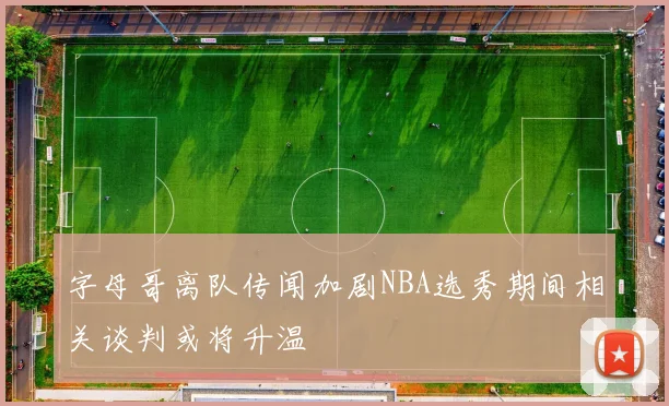 字母哥离队传闻加剧NBA选秀期间相关谈判或将升温