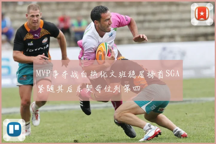 MVP争夺战白热化文班稳居榜首SGA紧随其后东契奇位列第四