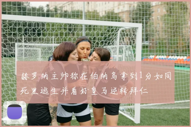 赫罗纳主帅称在伯纳乌拿到1分如同死里逃生并看好皇马逆转拜仁
