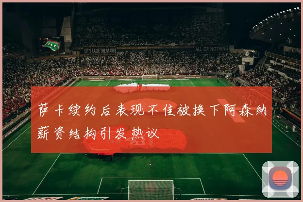 萨卡续约后表现不佳被换下阿森纳薪资结构引发热议