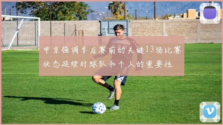申京强调季后赛前的关键13场比赛状态延续对球队和个人的重要性