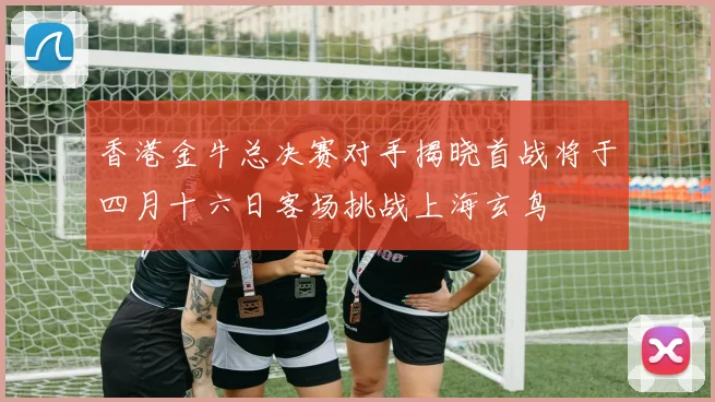 香港金牛总决赛对手揭晓首战将于四月十六日客场挑战上海玄鸟